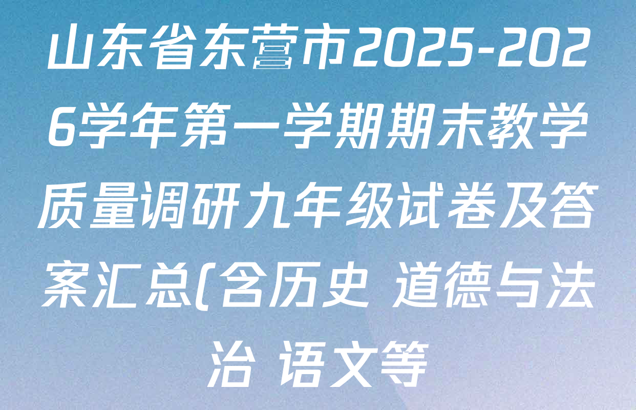 山东省东营市2025-2026学年第一学期期末教学质量调研九年级试卷及答案汇总(含历史 道德与法治 语文等) 山东省东营市2025-2026学年第一学期期末教学质量调研九年级试卷及答案汇总(含历史 道德与法治 语文等)